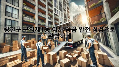 광진구 구의제1동 이사, 꼼꼼 안전 점검으로 완벽하게! 🚚🏡