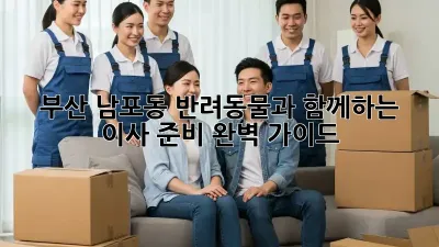 부산 남포동 반려동물과 함께하는 이사 준비 완벽 가이드